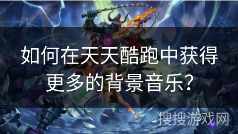 如何在天天酷跑中获得更多的背景音乐？