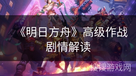 《明日方舟》高级作战剧情解读