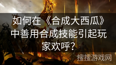 如何在《合成大西瓜》中善用合成技能引起玩家欢呼？