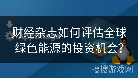 财经杂志如何评估全球绿色能源的投资机会？