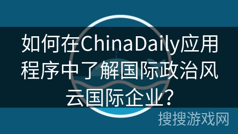 如何在ChinaDaily应用程序中了解国际政治风云国际企业？