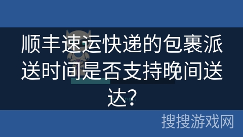 顺丰速运快递的包裹派送时间是否支持晚间送达？