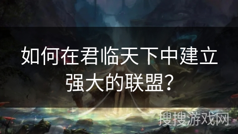 如何在君临天下中建立强大的联盟？