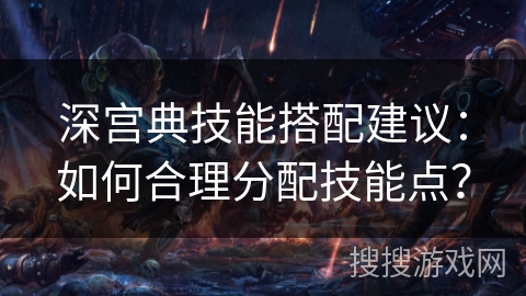 深宫典技能搭配建议：如何合理分配技能点？
