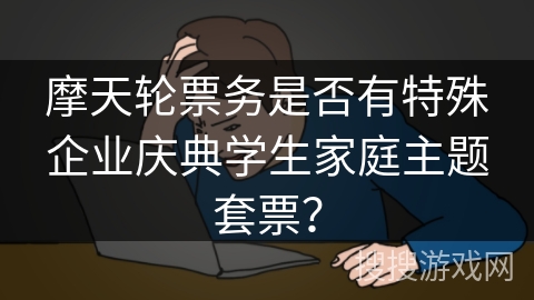 摩天轮票务是否有特殊企业庆典学生家庭主题套票？