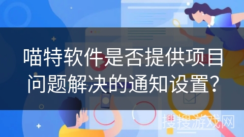 喵特软件是否提供项目问题解决的通知设置？