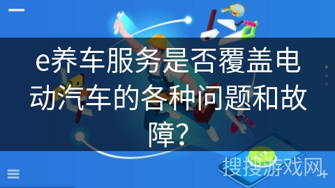 e养车服务是否覆盖电动汽车的各种问题和故障？