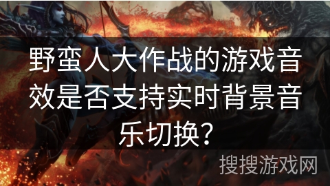 野蛮人大作战的游戏音效是否支持实时背景音乐切换？