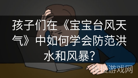 孩子们在《宝宝台风天气》中如何学会防范洪水和风暴？