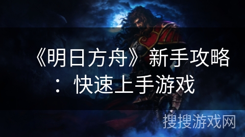 《明日方舟》新手攻略：快速上手游戏