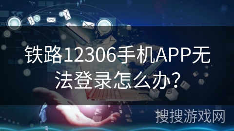 铁路12306手机APP无法登录怎么办？