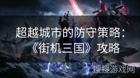 超越城市的防守策略：《街机三国》攻略