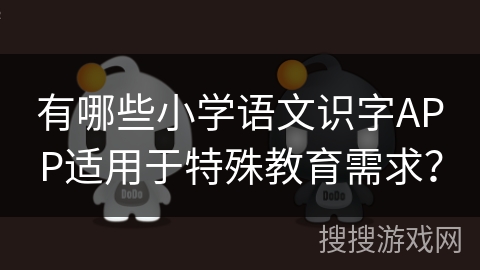 有哪些小学语文识字APP适用于特殊教育需求？