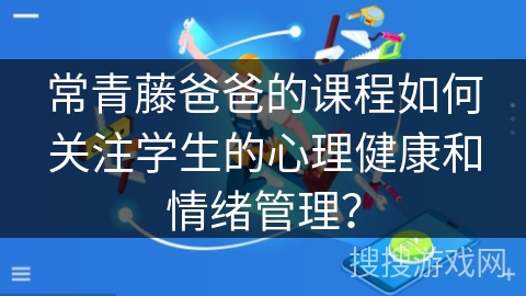 常青藤爸爸的课程如何关注学生的心理健康和情绪管理？