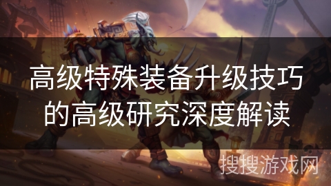 高级特殊装备升级技巧的高级研究深度解读