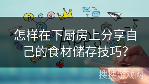 怎样在下厨房上分享自己的食材储存技巧？