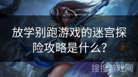 放学别跑游戏的迷宫探险攻略是什么？