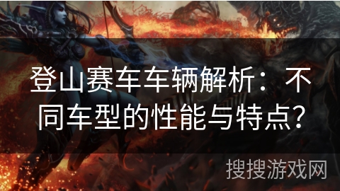 登山赛车车辆解析：不同车型的性能与特点？
