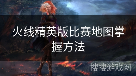 火线精英版比赛地图掌握方法