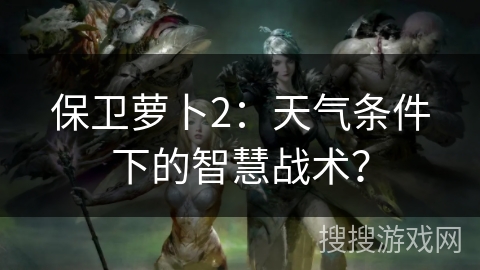 保卫萝卜2：天气条件下的智慧战术？