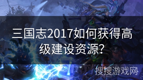 三国志2017如何获得高级建设资源？