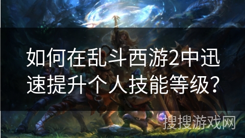 如何在乱斗西游2中迅速提升个人技能等级？