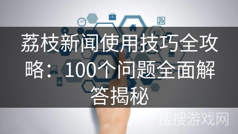 荔枝新闻使用技巧全攻略：100个问题全面解答揭秘