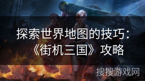 探索世界地图的技巧：《街机三国》攻略