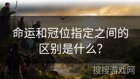 命运和冠位指定之间的区别是什么？