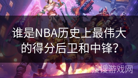 谁是NBA历史上最伟大的得分后卫和中锋？
