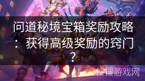 问道秘境宝箱奖励攻略：获得高级奖励的窍门？