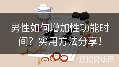 男性如何增加性功能时间？实用方法分享！