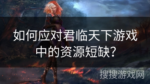 如何应对君临天下游戏中的资源短缺？