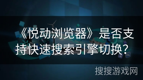 《悦动浏览器》是否支持快速搜索引擎切换？
