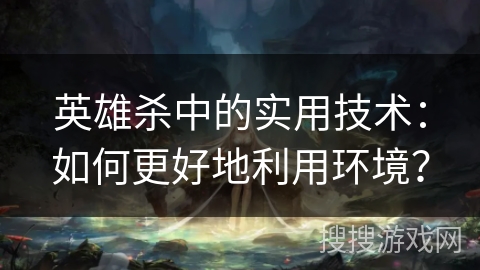 英雄杀中的实用技术：如何更好地利用环境？