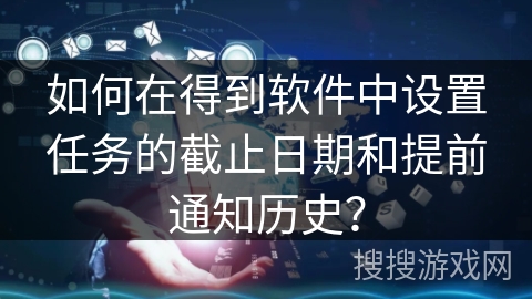 如何在得到软件中设置任务的截止日期和提前通知历史？