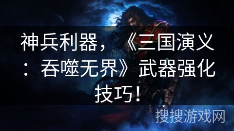 神兵利器，《三国演义：吞噬无界》武器强化技巧！
