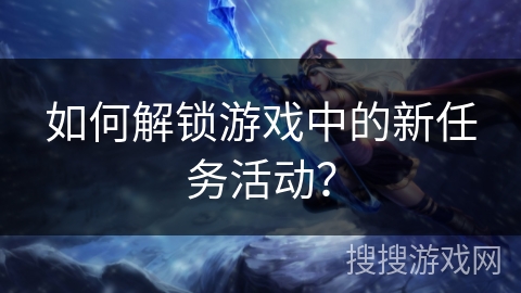 如何解锁游戏中的新任务活动？