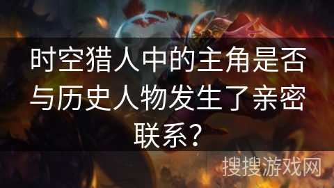 时空猎人中的主角是否与历史人物发生了亲密联系？