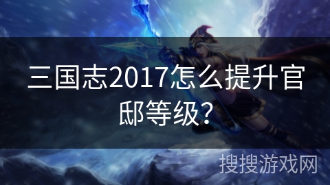 三国志2017怎么提升官邸等级？