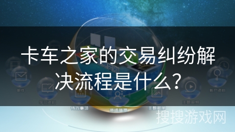 卡车之家的交易纠纷解决流程是什么？
