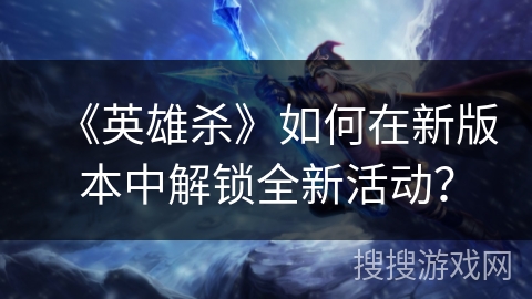 《英雄杀》如何在新版本中解锁全新活动？