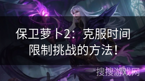 保卫萝卜2：克服时间限制挑战的方法！