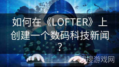 如何在《LOFTER》上创建一个数码科技新闻？
