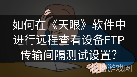 如何在《天眼》软件中进行远程查看设备FTP传输间隔测试设置？
