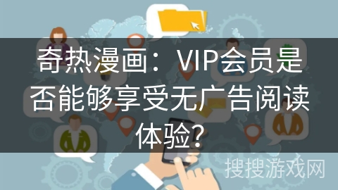 奇热漫画：VIP会员是否能够享受无广告阅读体验？