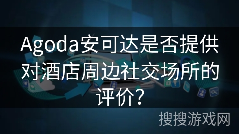 Agoda安可达是否提供对酒店周边社交场所的评价？