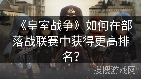 《皇室战争》如何在部落战联赛中获得更高排名？