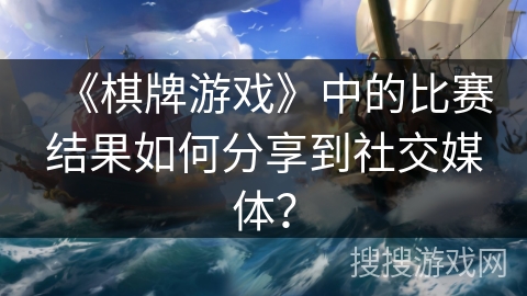 《棋牌游戏》中的比赛结果如何分享到社交媒体？
