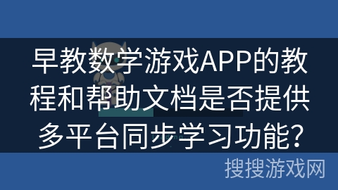 早教数学游戏APP的教程和帮助文档是否提供多平台同步学习功能？